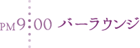 PM9:00 バーラウンジ