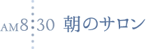 PM8:30 朝のサロン