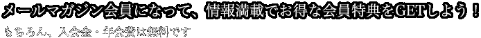 メールマガジン会員になって、情報満載でお得な会員特典をGETしよう！もちろん、入会金・年会費は無料です。